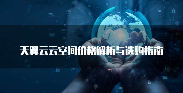 天翼云云空间价格解析与选购指南