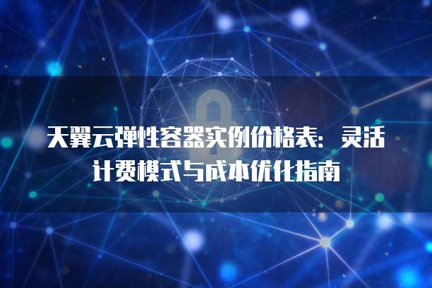 天翼云弹性容器实例价格表:灵活计费模式与成本优化指南