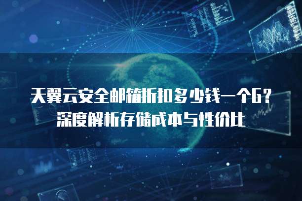 天翼云安全邮箱折扣多少钱一个G?深度解析存储成本与性价比