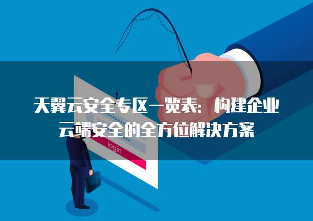 天翼云安全专区一览表:构建企业云端安全的全方位解决方案