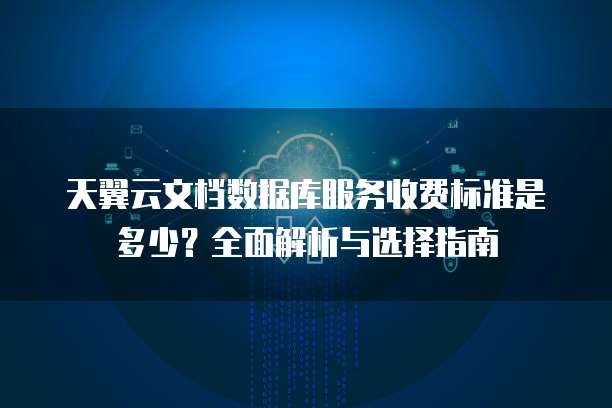 天翼云文档数据库服务收费标准是多少?全面解析与选择指南