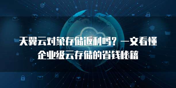 天翼云对象存储返利吗?一文看懂企业级云存储的省钱秘籍