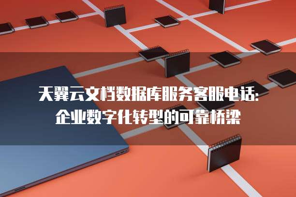 天翼云文档数据库服务客服电话:企业数字化转型的可靠桥梁