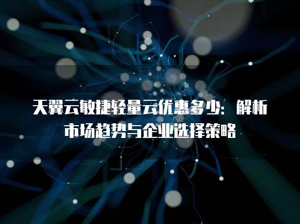 天翼云敏捷轻量云优惠多少:解析市场趋势与企业选择策略
