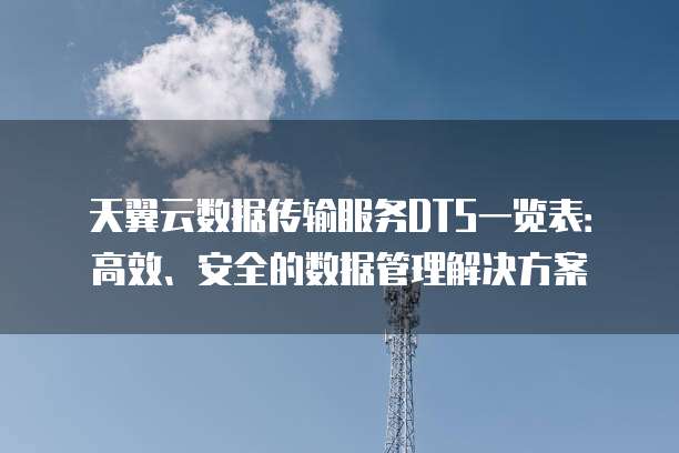 天翼云数据传输服务DTS一览表：高效、安全的数据管理解决方案