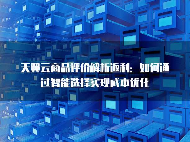 天翼云商品评价解析返利:如何通过智能选择实现成本优化