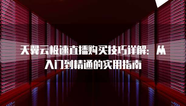 天翼云极速直播购买技巧详解:从入门到精通的实用指南