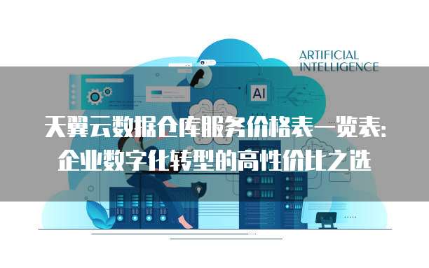 天翼云数据仓库服务价格表一览表:企业数字化转型的高性价比之选
