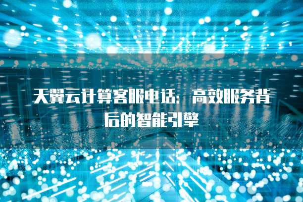 天翼云计算客服电话：高效服务背后的智能引擎