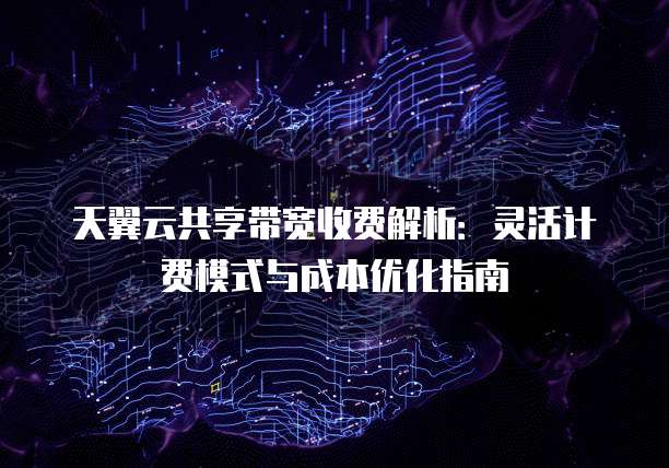 天翼云共享带宽收费解析:灵活计费模式与成本优化指南