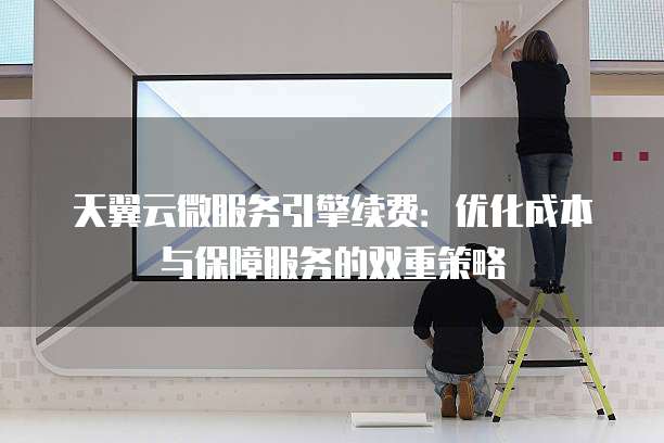 天翼云微服务引擎续费：优化成本与保障服务的双重策略