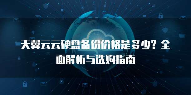 天翼云云硬盘备份价格是多少?全面解析与选购指南