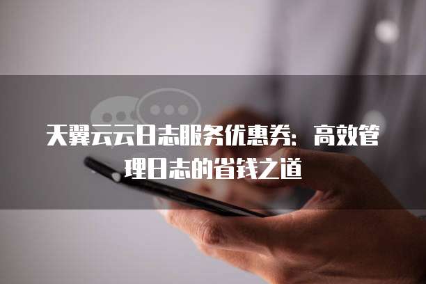 天翼云云日志服务优惠券:高效管理日志的省钱之道