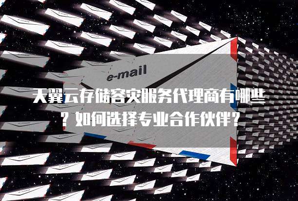 天翼云存储容灾服务代理商有哪些？如何选择专业合作伙伴？