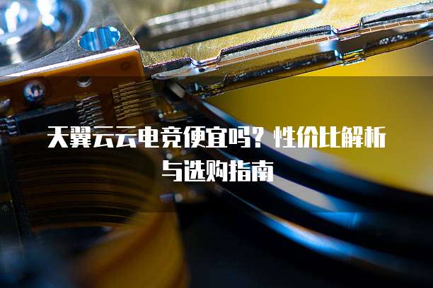 天翼云云电竞便宜吗?性价比解析与选购指南