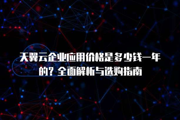 天翼云企业应用价格是多少钱一年的?全面解析与选购指南