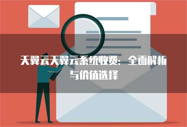 天翼云天翼云系统收费:全面解析与价值选择