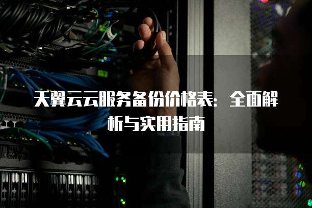 天翼云云服务备份价格表：全面解析与实用指南