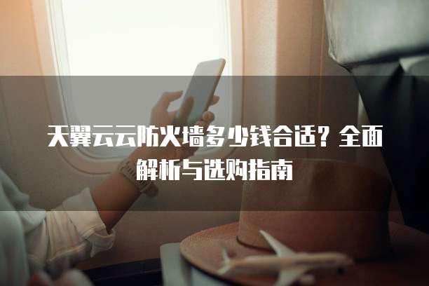 天翼云云防火墙多少钱合适?全面解析与选购指南