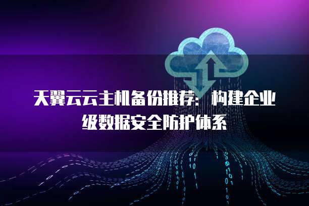 天翼云云主机备份推荐:构建企业级数据安全防护体系
