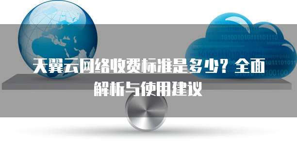 天翼云网络收费标准是多少?全面解析与使用建议