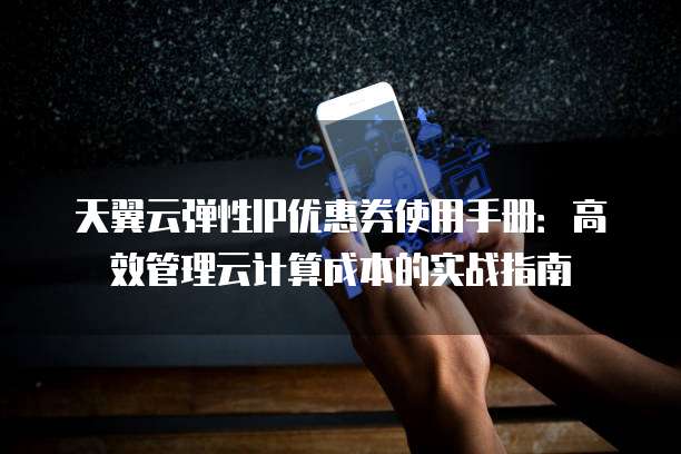 天翼云弹性IP优惠券使用手册:高效管理云计算成本的实战指南
