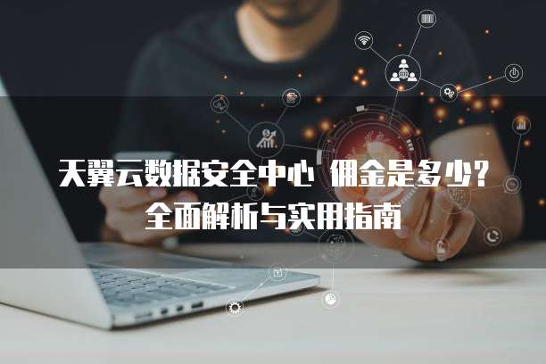 天翼云数据安全中心 佣金是多少?全面解析与实用指南