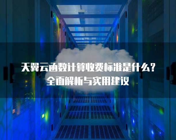 天翼云函数计算收费标准是什么?全面解析与实用建议
