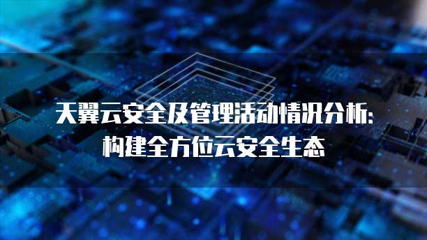 天翼云安全及管理活动情况分析:构建全方位云安全生态