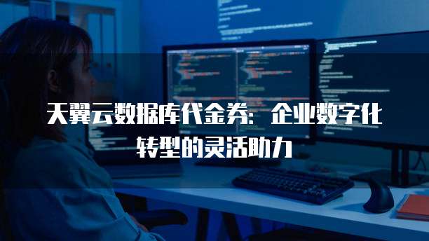 天翼云数据库代金券:企业数字化转型的灵活助力