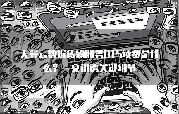 天翼云数据传输服务DTS续费是什么?一文讲透关键细节