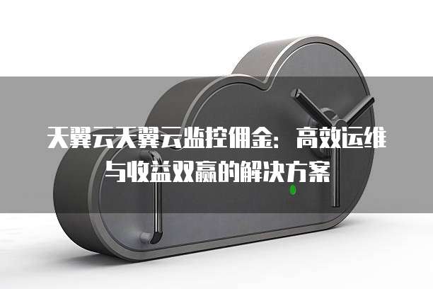 天翼云天翼云监控佣金：高效运维与收益双赢的解决方案