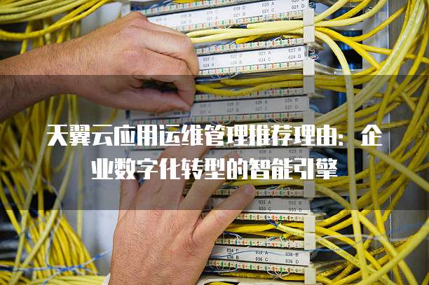 天翼云应用运维管理推荐理由:企业数字化转型的智能引擎