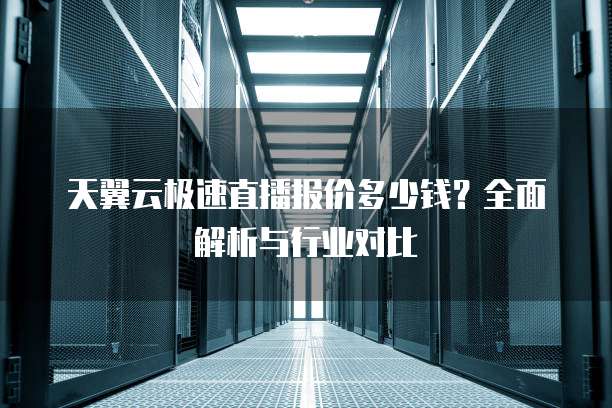 天翼云极速直播报价多少钱?全面解析与行业对比