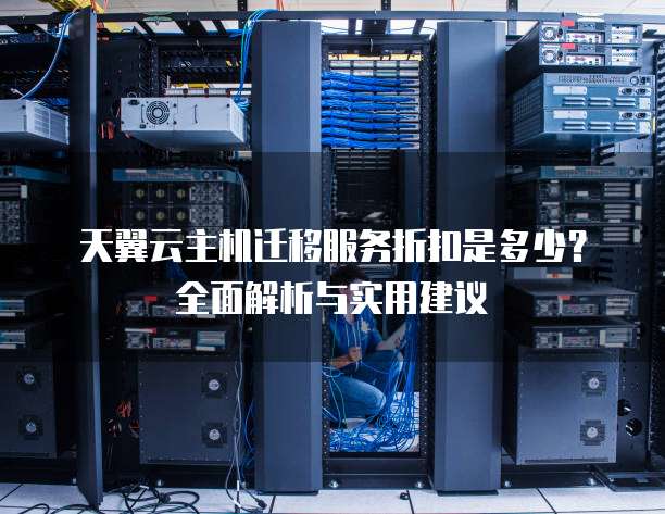 天翼云主机迁移服务折扣是多少？全面解析与实用建议
