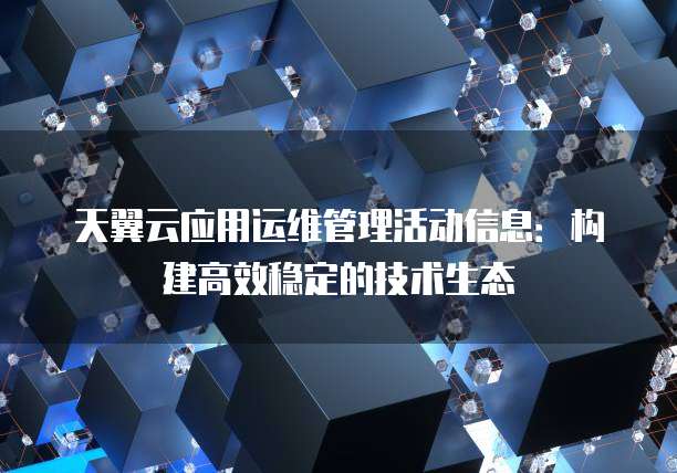天翼云应用运维管理活动信息:构建高效稳定的技术生态
