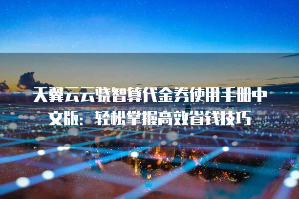 天翼云云骁智算代金券使用手册中文版:轻松掌握高效省钱技巧