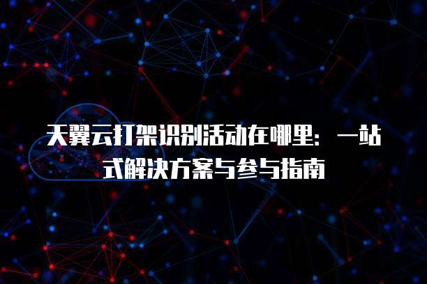 天翼云打架识别活动在哪里:一站式解决方案与参与指南
