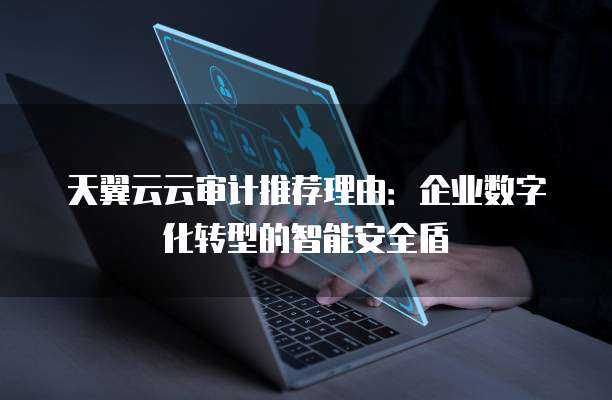 天翼云云审计推荐理由：企业数字化转型的智能安全盾