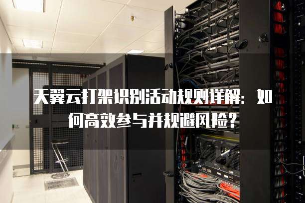 天翼云打架识别活动规则详解：如何高效参与并规避风险？