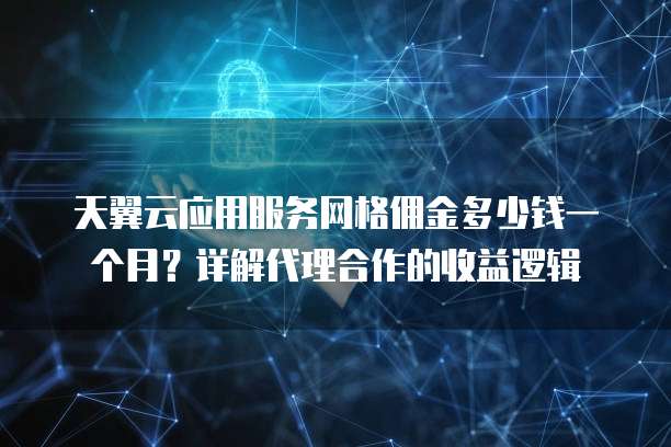 天翼云应用服务网格佣金多少钱一个月?详解代理合作的收益逻辑