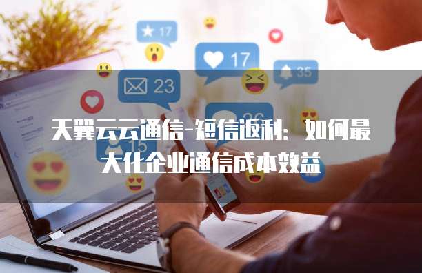 天翼云云通信-短信返利:如何最大化企业通信成本效益