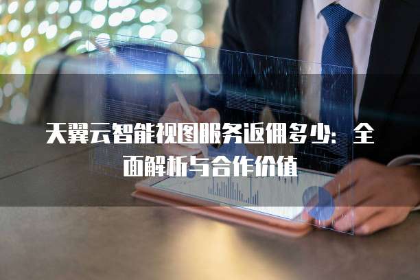 天翼云智能视图服务返佣多少:全面解析与合作价值
