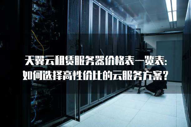 天翼云租赁服务器价格表一览表：如何选择高性价比的云服务方案？