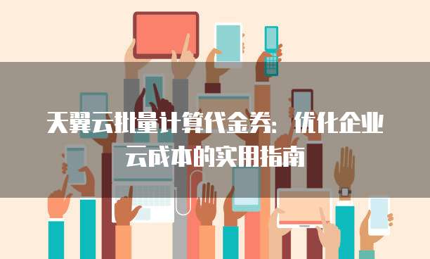 天翼云批量计算代金券：优化企业云成本的实用指南