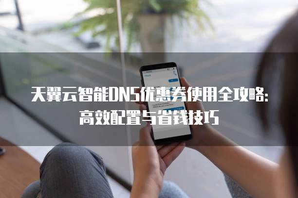 天翼云智能DNS优惠券使用全攻略:高效配置与省钱技巧