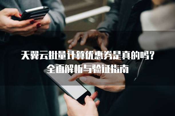 天翼云批量计算优惠券是真的吗?全面解析与验证指南