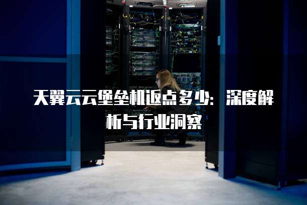 天翼云云堡垒机返点多少:深度解析与行业洞察