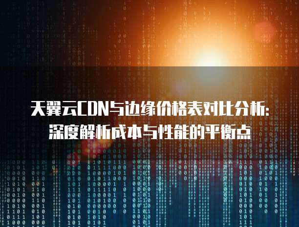 天翼云CDN与边缘价格表对比分析:深度解析成本与性能的平衡点