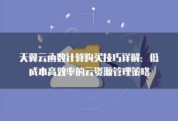 天翼云函数计算购买技巧详解:低成本高效率的云资源管理策略